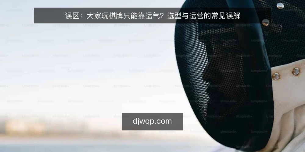 误区：大家玩棋牌只能靠运气？选型与运营的常见误解 — 误区一：大家玩棋牌全凭运气，选型无所谓 配图